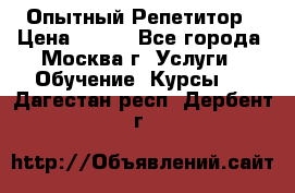 Опытный Репетитор › Цена ­ 550 - Все города, Москва г. Услуги » Обучение. Курсы   . Дагестан респ.,Дербент г.
